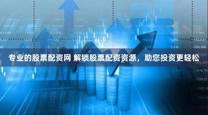 专业的股票配资网 解锁股票配资资源，助您投资更轻松