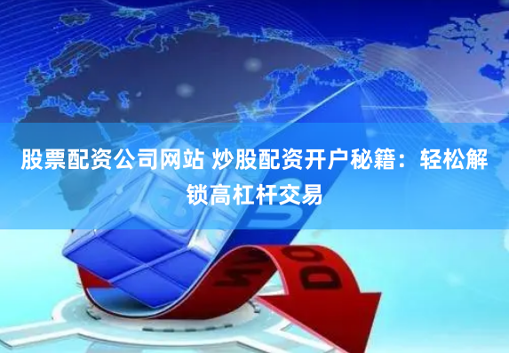 股票配资公司网站 炒股配资开户秘籍：轻松解锁高杠杆交易