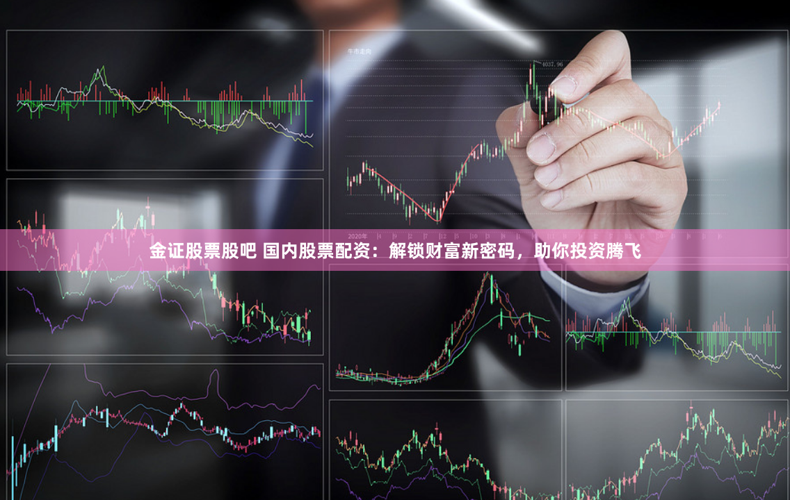 金证股票股吧 国内股票配资：解锁财富新密码，助你投资腾飞