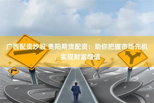 广西配资炒股 贵阳期货配资：助你把握市场先机，实现财富增值