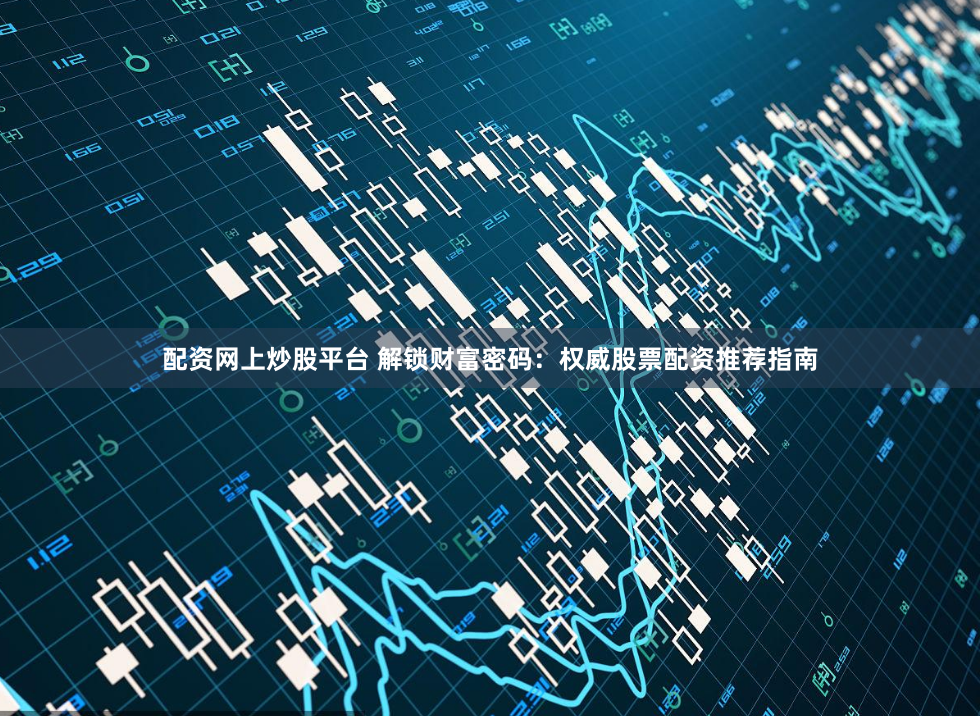 配资网上炒股平台 解锁财富密码：权威股票配资推荐指南