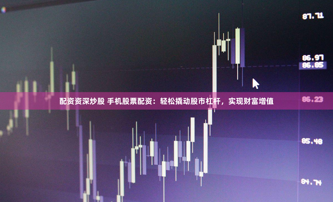 配资资深炒股 手机股票配资：轻松撬动股市杠杆，实现财富增值