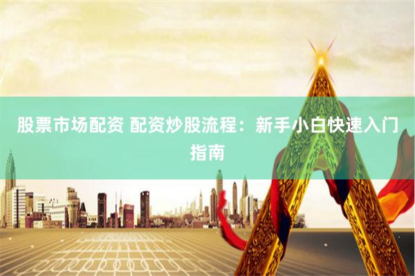 股票市场配资 配资炒股流程：新手小白快速入门指南