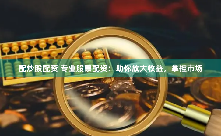 配炒股配资 专业股票配资：助你放大收益，掌控市场
