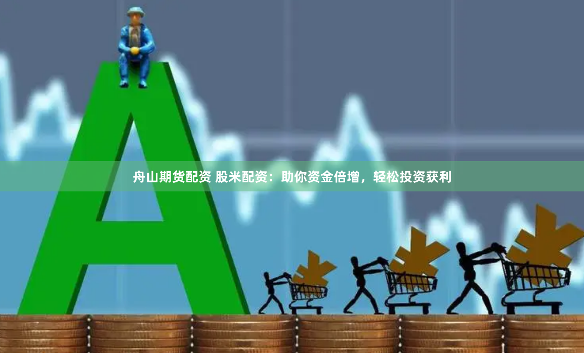 舟山期货配资 股米配资：助你资金倍增，轻松投资获利