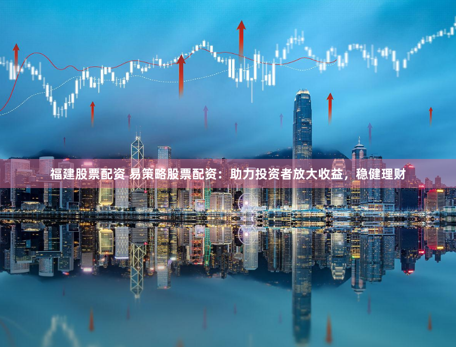 福建股票配资 易策略股票配资：助力投资者放大收益，稳健理财