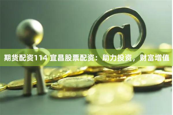 期货配资114 宜昌股票配资：助力投资，财富增值