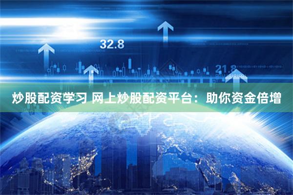 炒股配资学习 网上炒股配资平台：助你资金倍增