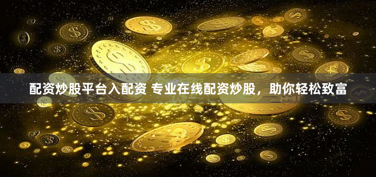 配资炒股平台入配资 专业在线配资炒股，助你轻松致富