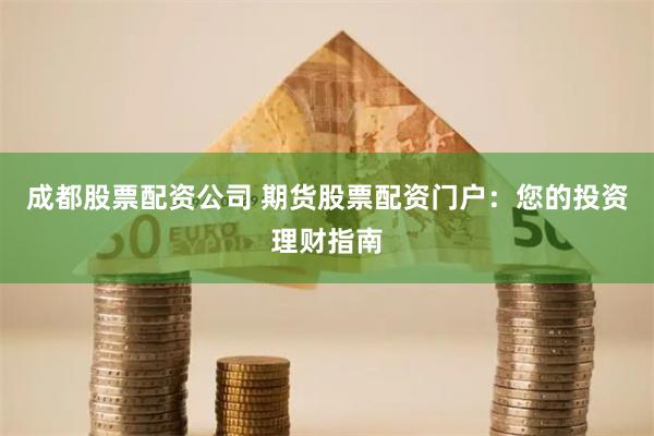 成都股票配资公司 期货股票配资门户：您的投资理财指南