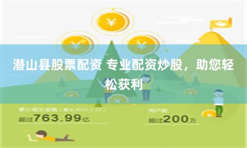 潜山县股票配资 专业配资炒股，助您轻松获利
