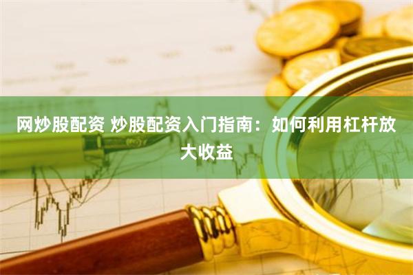网炒股配资 炒股配资入门指南:如何利用杠杆放大收益
