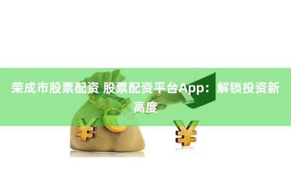 荣成市股票配资 股票配资平台App:解锁投资新高度