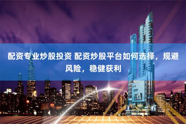 配资专业炒股投资 配资炒股平台如何选择,规避风险,稳健获利