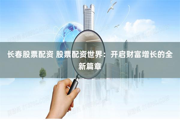 长春股票配资 股票配资世界:开启财富增长的全新篇章