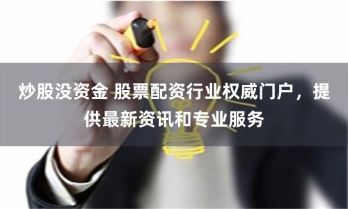 炒股没资金 股票配资行业权威门户,提供最新资讯和专业服务