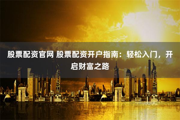 股票配资官网 股票配资开户指南:轻松入门,开启财富之路