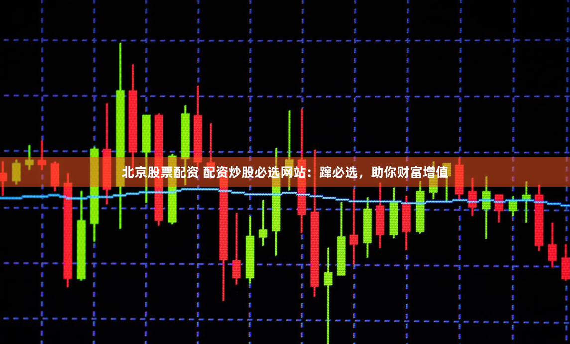 北京股票配资 配资炒股必选网站:蹿必选,助你财富增值