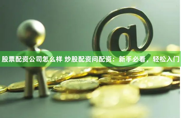 股票配资公司怎么样 炒股配资问配资：新手必看，轻松入门
