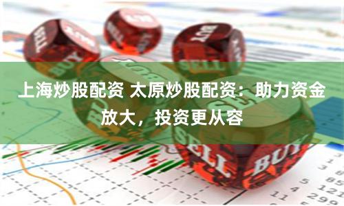 上海炒股配资 太原炒股配资:助力资金放大,投资更从容