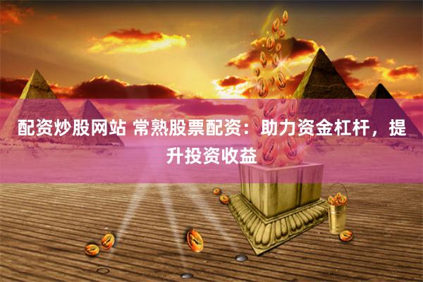 配资炒股网站 常熟股票配资:助力资金杠杆,提升投资收益