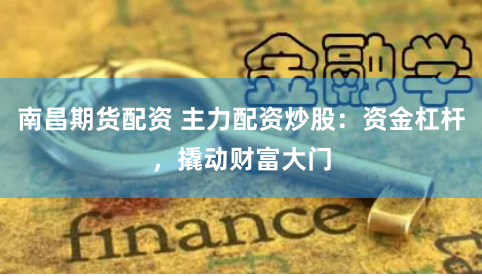 南昌期货配资 主力配资炒股:资金杠杆,撬动财富大门