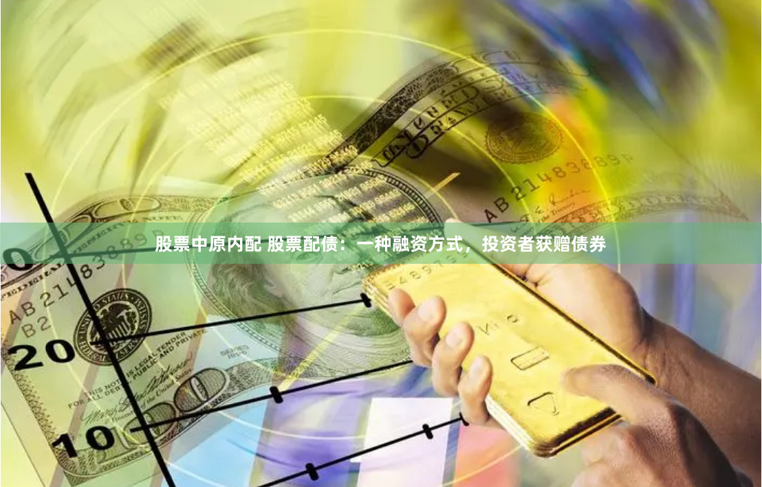 股票中原内配 股票配债:一种融资方式,投资者获赠债券
