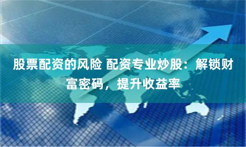 股票配资的风险 配资专业炒股：解锁财富密码，提升收益率