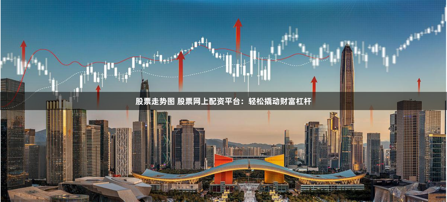 股票走势图 股票网上配资平台：轻松撬动财富杠杆