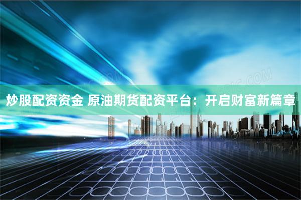 炒股配资资金 原油期货配资平台：开启财富新篇章