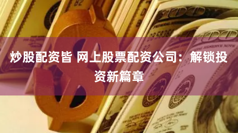 炒股配资皆 网上股票配资公司：解锁投资新篇章
