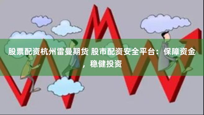 股票配资杭州雷曼期货 股市配资安全平台：保障资金，稳健投资