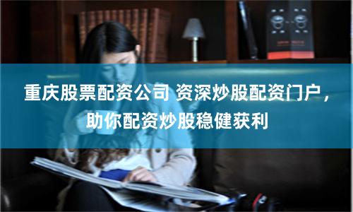 重庆股票配资公司 资深炒股配资门户，助你配资炒股稳健获利