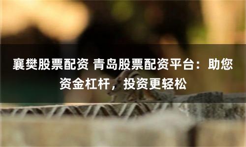 襄樊股票配资 青岛股票配资平台：助您资金杠杆，投资更轻松