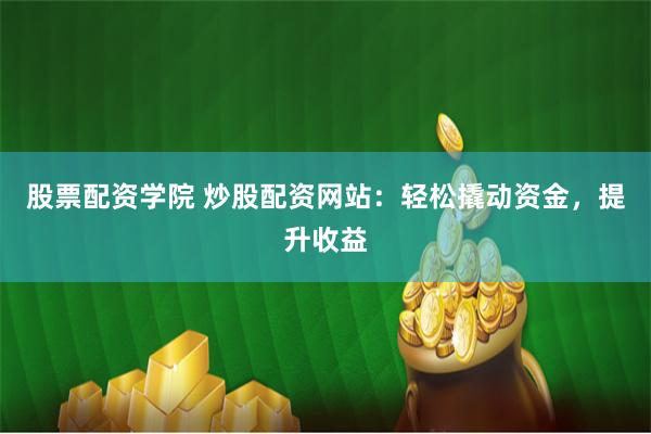 股票配资学院 炒股配资网站：轻松撬动资金，提升收益