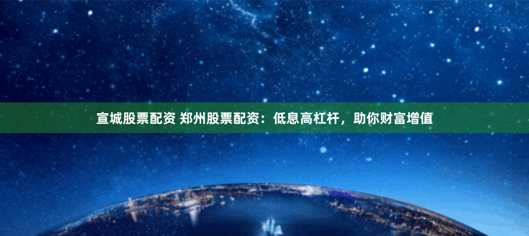 宣城股票配资 郑州股票配资：低息高杠杆，助你财富增值