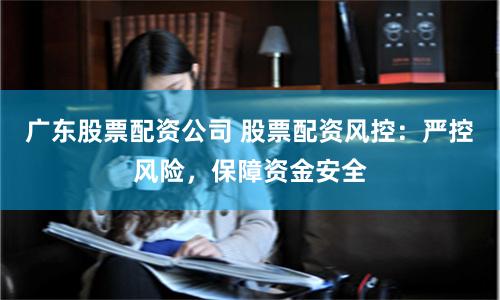 广东股票配资公司 股票配资风控：严控风险，保障资金安全