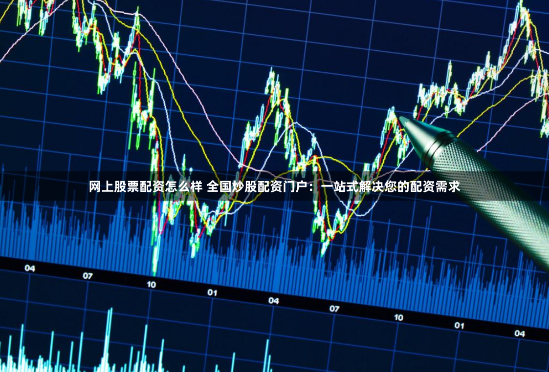 网上股票配资怎么样 全国炒股配资门户：一站式解决您的配资需求
