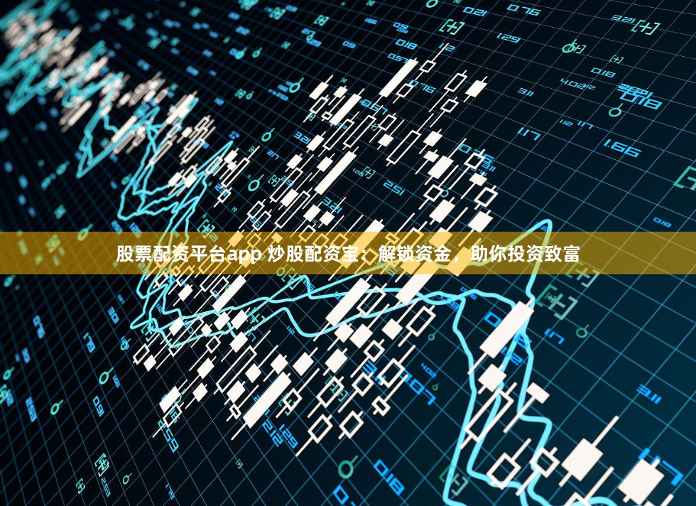 股票配资平台app 炒股配资宝：解锁资金，助你投资致富