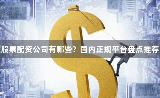 股票配资公司有哪些？国内正规平台盘点推荐