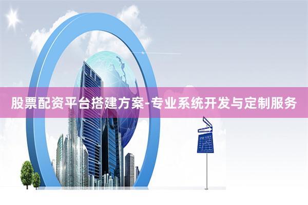 股票配资平台搭建方案-专业系统开发与定制服务