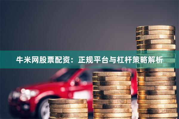 牛米网股票配资：正规平台与杠杆策略解析