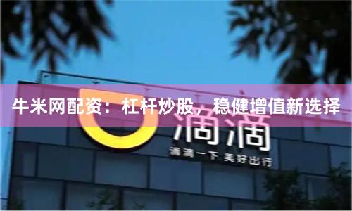 牛米网配资：杠杆炒股，稳健增值新选择