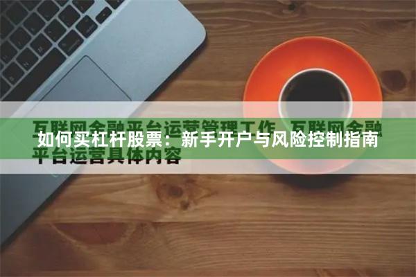 如何买杠杆股票:新手开户与风险控制指南