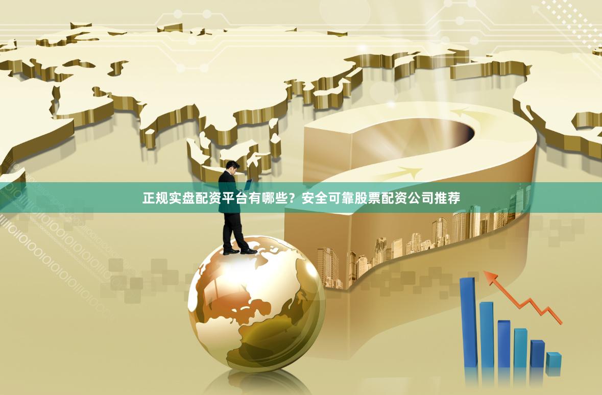 正规实盘配资平台有哪些？安全可靠股票配资公司推荐