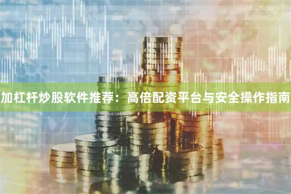 加杠杆炒股软件推荐：高倍配资平台与安全操作指南