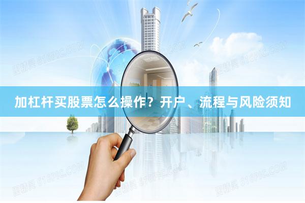 加杠杆买股票怎么操作？开户、流程与风险须知