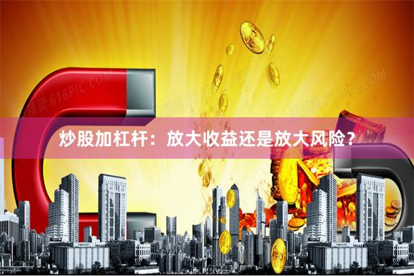 炒股加杠杆:放大收益还是放大风险?