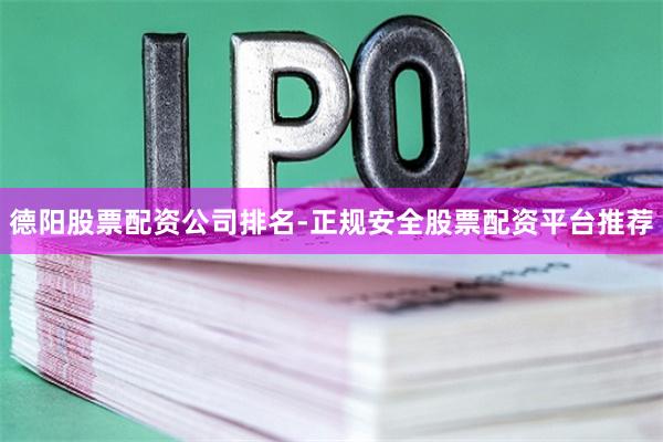 德阳股票配资公司排名-正规安全股票配资平台推荐