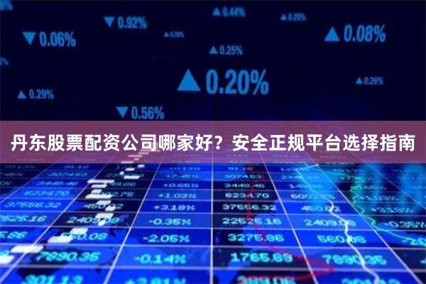 丹东股票配资公司哪家好？安全正规平台选择指南